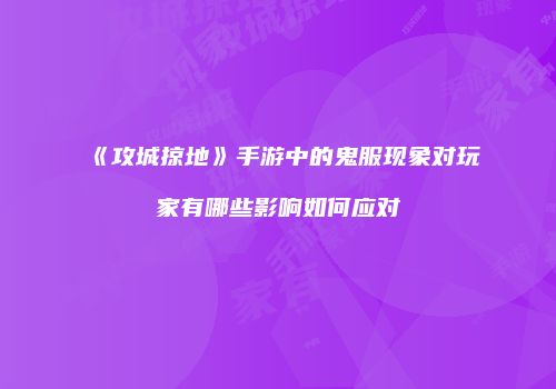 《攻城掠地》手游中的鬼服现象对玩家有哪些影响如何应对