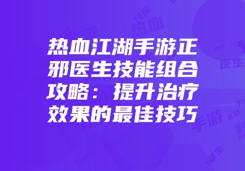 热血江湖手游正邪医生技能组合攻略：提升治疗效果的最佳技巧
