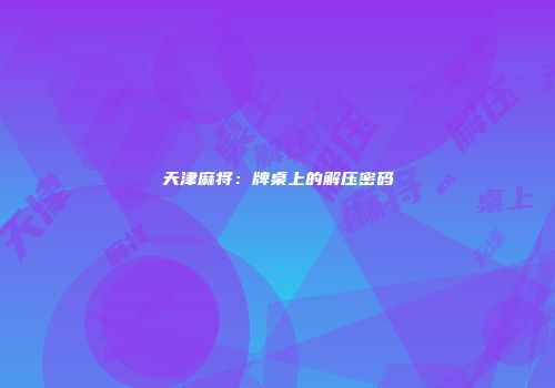 天津麻将：牌桌上的解压密码