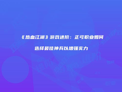 《热血江湖》游戏进阶：正弓职业如何选择最佳神兵以增强实力