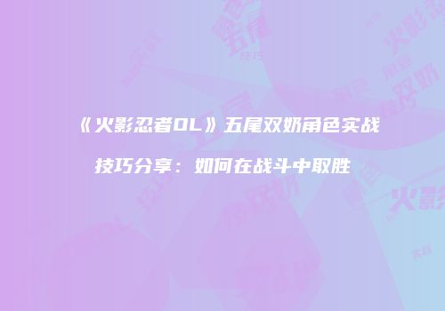 《火影忍者OL》五尾双奶角色实战技巧分享：如何在战斗中取胜