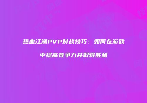 热血江湖PVP对战技巧：如何在游戏中提高竞争力并取得胜利