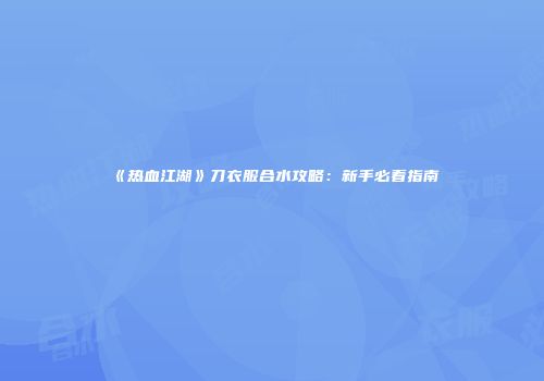 《热血江湖》刀衣服合水攻略：新手必看指南