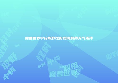 魔兽世界中钩取野怪时如何利用天气条件
