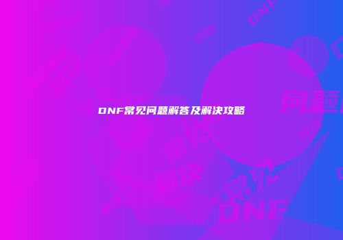 DNF常见问题解答及解决攻略