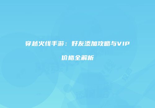 穿越火线手游：好友添加攻略与VIP价格全解析