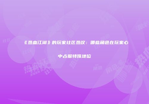 《热血江湖》的玩家社区热议：哪些角色在玩家心中占据特殊地位