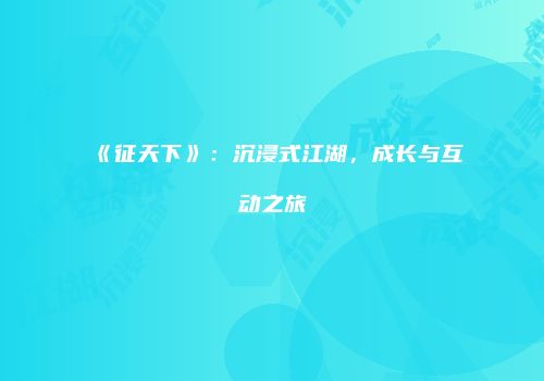 《征天下》：沉浸式江湖，成长与互动之旅