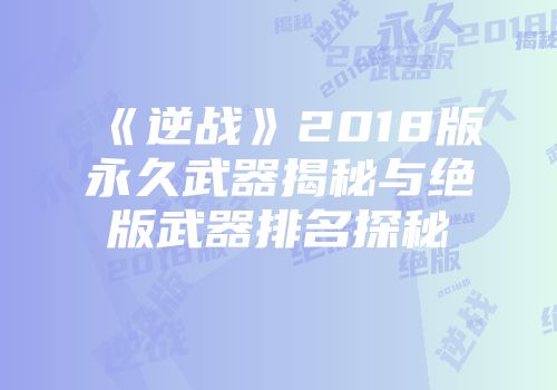 《逆战》2018版永久武器揭秘与绝版武器排名探秘