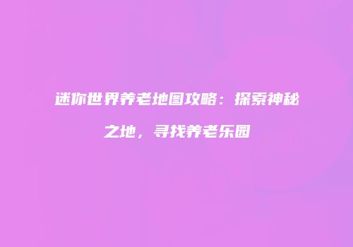 迷你世界养老地图攻略：探索神秘之地，寻找养老乐园
