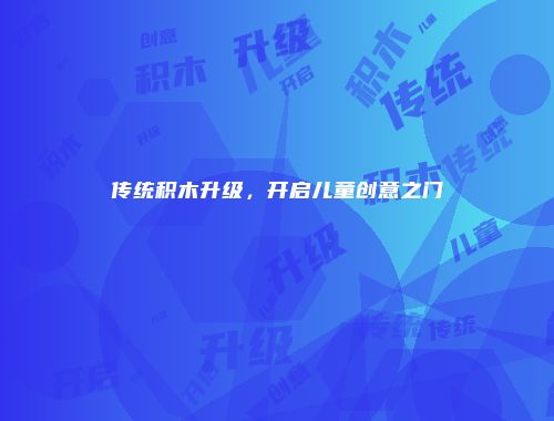 传统积木升级，开启儿童创意之门