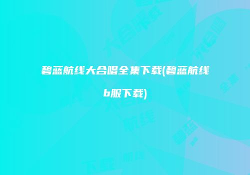 碧蓝航线大合唱全集下载(碧蓝航线b服下载)