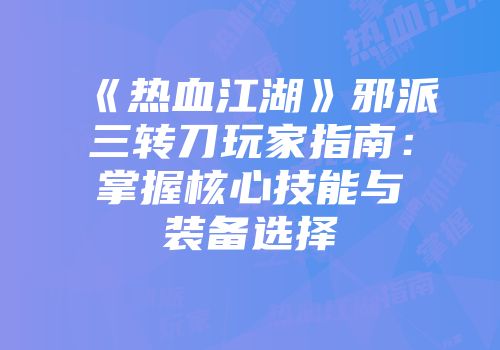 《热血江湖》邪派三转刀玩家指南:掌握核心技能与装备选择