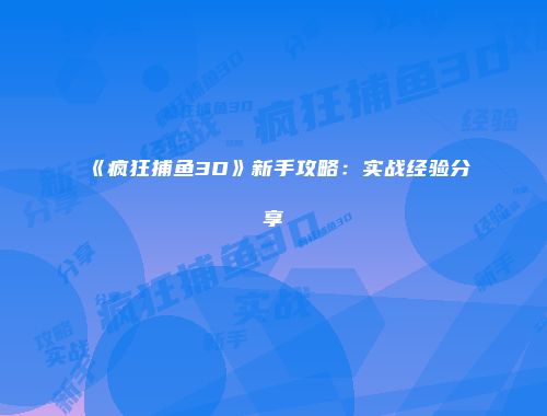 《疯狂捕鱼3D》新手攻略：实战经验分享