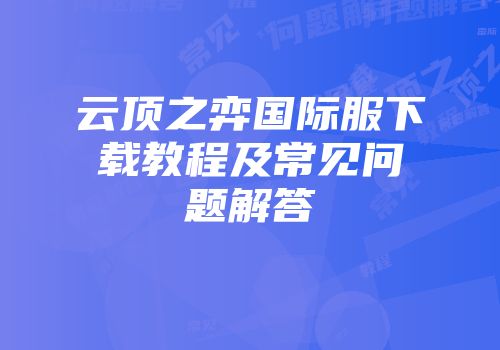 云顶之弈国际服下载教程及常见问题解答