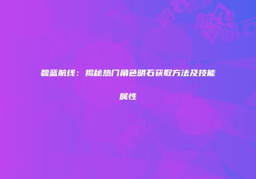 碧蓝航线：揭秘热门角色明石获取方法及技能属性