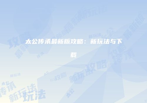太公传承最新版攻略：新玩法与下载