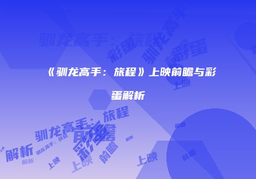 《驯龙高手：旅程》上映前瞻与彩蛋解析
