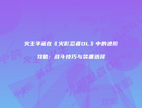 火主半藏在《火影忍者OL》中的进阶攻略：战斗技巧与装备选择