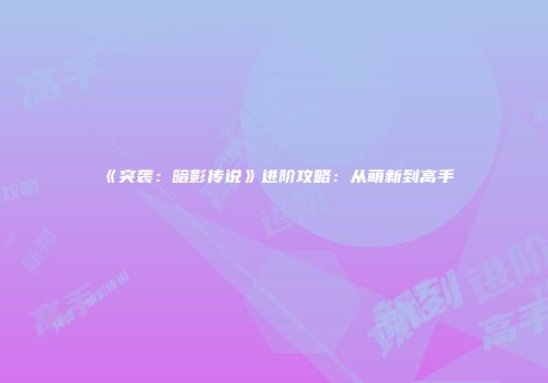 《突袭：暗影传说》进阶攻略：从萌新到高手