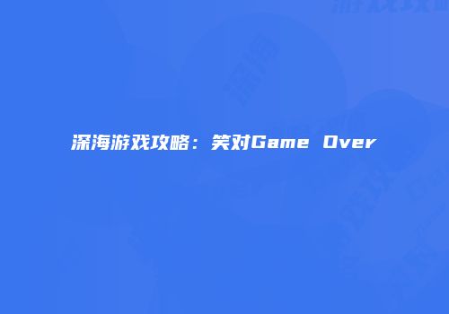 深海游戏攻略：笑对Game Over