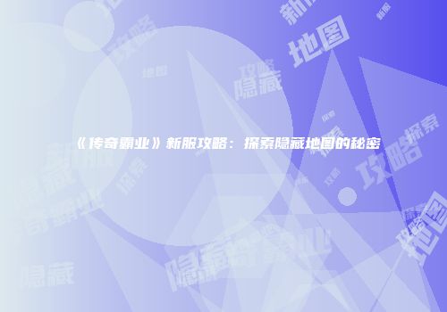 《传奇霸业》新服攻略:探索隐藏地图的秘密