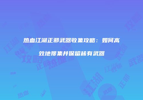 热血江湖正邪武器收集攻略：如何高效地搜集并保留稀有武器