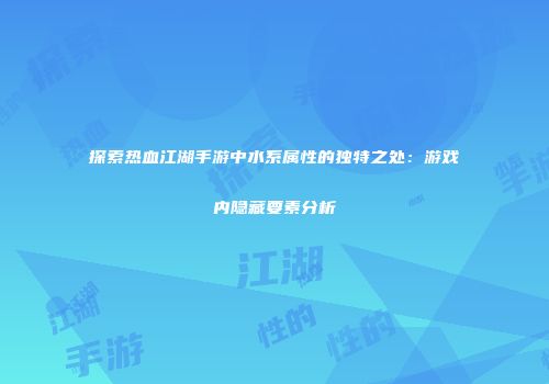 探索热血江湖手游中水系属性的独特之处：游戏内隐藏要素分析