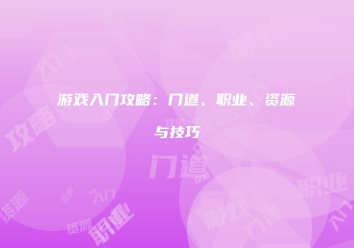 游戏入门攻略：门道、职业、资源与技巧