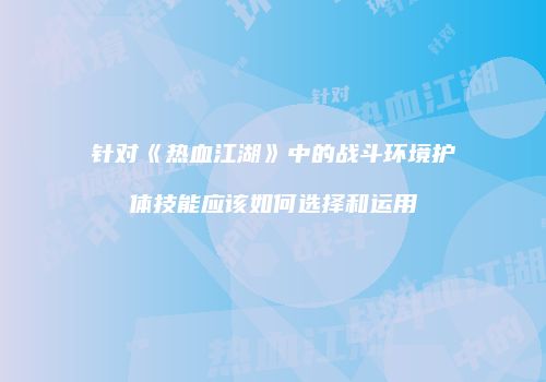 针对《热血江湖》中的战斗环境护体技能应该如何选择和运用