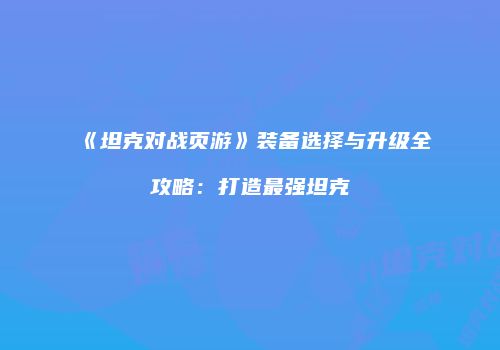 《坦克对战页游》装备选择与升级全攻略：打造最强坦克