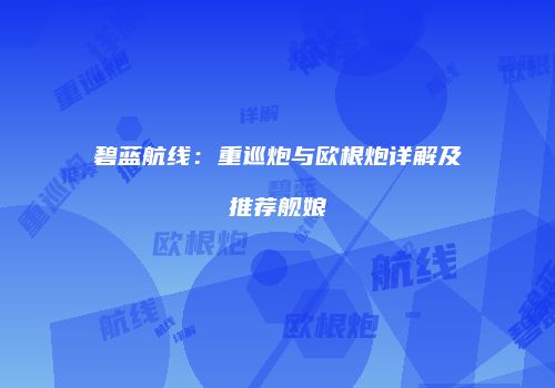 碧蓝航线：重巡炮与欧根炮详解及推荐舰娘