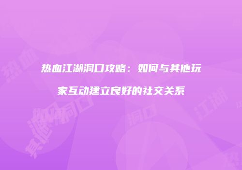 热血江湖洞口攻略:如何与其他玩家互动建立良好的社交关系