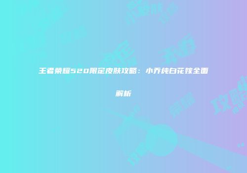 王者荣耀520限定皮肤攻略：小乔纯白花嫁全面解析