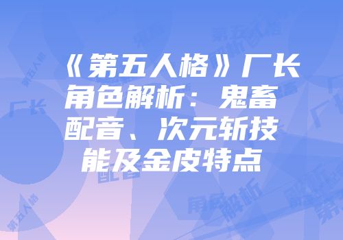 《第五人格》厂长角色解析：鬼畜配音、次元斩技能及金皮特点