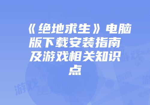 《绝地求生》电脑版下载安装指南及游戏相关知识点