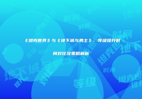 《坦克世界》与《地下城与勇士》：等级提升时间对比及策略解析