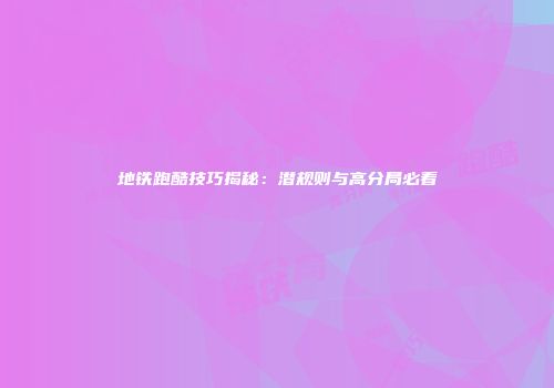 地铁跑酷技巧揭秘：潜规则与高分局必看