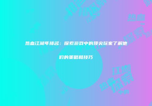 热血江湖年排名:探索游戏中的顶尖玩家了解他们的策略和技巧