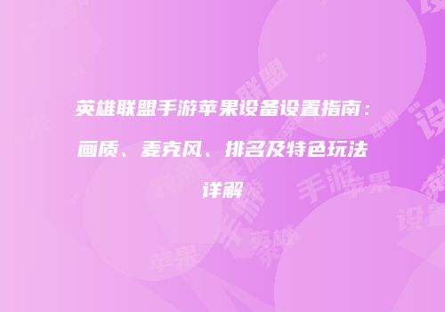 英雄联盟手游苹果设备设置指南：画质、麦克风、排名及特色玩法详解