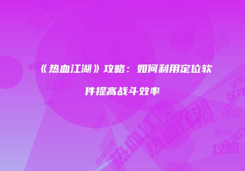 《热血江湖》攻略：如何利用定位软件提高战斗效率