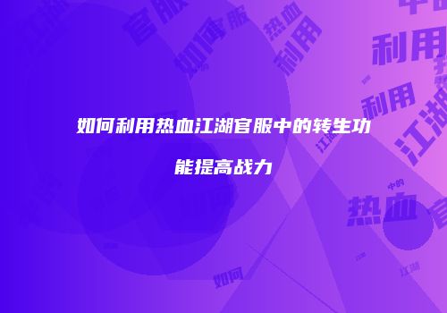 如何利用热血江湖官服中的转生功能提高战力