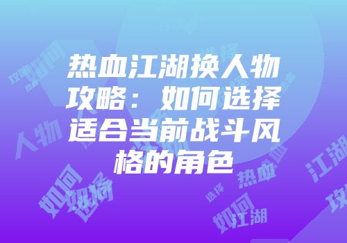 热血江湖换人物攻略：如何选择适合当前战斗风格的角色
