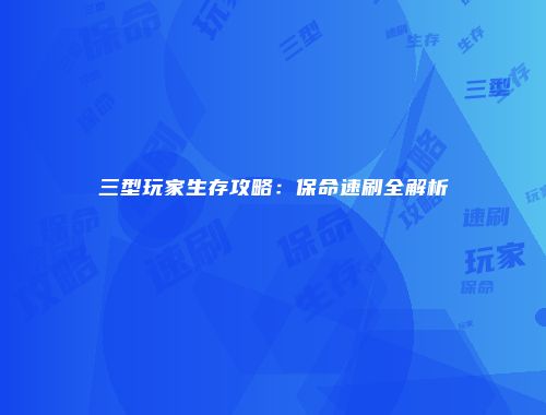 三型玩家生存攻略：保命速刷全解析