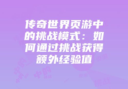 传奇世界页游中的挑战模式：如何通过挑战获得额外经验值