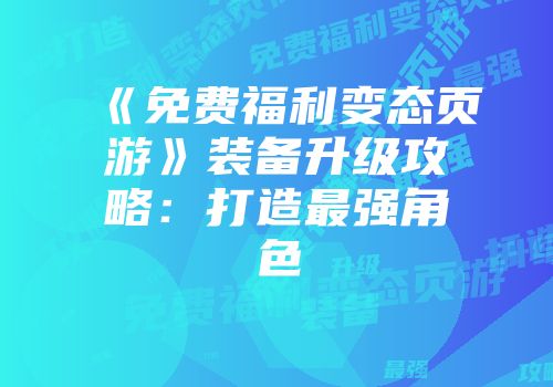 《免费福利变态页游》装备升级攻略：打造最强角色
