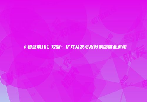 《碧蓝航线》攻略：扩充队友与提升亲密度全解析