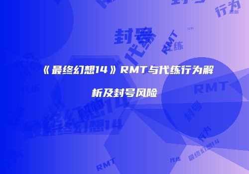 《最终幻想14》RMT与代练行为解析及封号风险