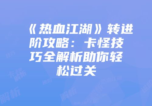 《热血江湖》转进阶攻略:卡怪技巧全解析助你轻松过关