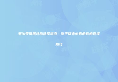 赛尔号凤凰性格选择指南：新手玩家必看的性格选择技巧